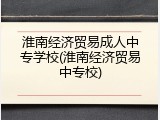 淮南经济贸易成人中专学校(淮南经济贸易中专校)
