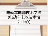 电动车电池技术学校(电动车电池技术培训中心)