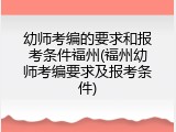 幼师考编的要求和报考条件福州(福州幼师考编要求及报考条件)