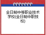 全日制中等职业技术学校(全日制中职技校)