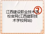 江西建设职业技术学校官网(江西建职技术学校网站)