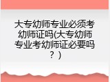 大专幼师专业必须考幼师证吗(大专幼师专业考幼师证必要吗？)