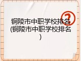 铜陵市中职学校排名(铜陵市中职学校排名)