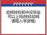 幼师技校初中没毕业可以上吗(技校幼师课程入学资格)