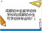 成都初中生能学幼师学校吗(成都初中生可学幼师专业吗？)