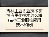 吉林工业职业技术学校应用化技术怎么样(吉林工业职校应用技术如何)