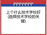 上个什么技术学校好(选择技术学校的关键)