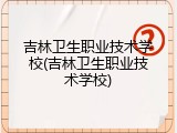 吉林卫生职业技术学校(吉林卫生职业技术学校)