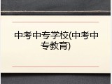 中考中专学校(中考中专教育)