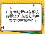 广东省幼师中专学校有哪些(广东省幼师中专学校有哪些？)