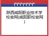 陕西咸阳职业技术学校官网(咸阳职校官网)