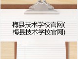 梅县技术学校官网(梅县技术学校官网)