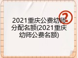 2021重庆公费幼师分配名额(2021重庆幼师公费名额)