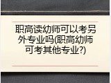 职高读幼师可以考另外专业吗(职高幼师可考其他专业?)