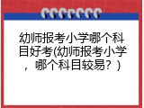 幼师报考小学哪个科目好考(幼师报考小学，哪个科目较易？)