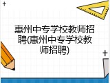 惠州中专学校教师招聘(惠州中专学校教师招聘)