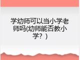 学幼师可以当小学老师吗(幼师能否教小学？)