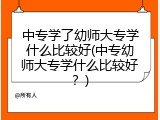 中专学了幼师大专学什么比较好(中专幼师大专学什么比较好？)