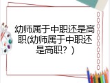 幼师属于中职还是高职(幼师属于中职还是高职？)