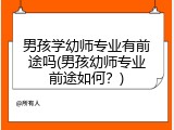 男孩学幼师专业有前途吗(男孩幼师专业前途如何？)