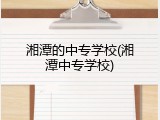 湘潭的中专学校(湘潭中专学校)