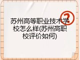 苏州高等职业技术学校怎么样(苏州高职校评价如何)