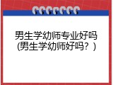 男生学幼师专业好吗(男生学幼师好吗？)