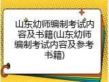 山东幼师编制考试内容及书籍(山东幼师编制考试内容及参考书籍)