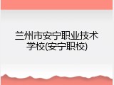 兰州市安宁职业技术学校(安宁职校)
