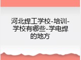 河北焊工学校-培训-学校有哪些-学电焊的地方