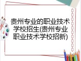 贵州专业的职业技术学校招生(贵州专业职业技术学校招新)