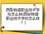 西安铁道职业技术学校怎么样(西安铁道职业技术学校怎么样？)