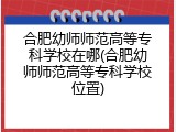 合肥幼师师范高等专科学校在哪(合肥幼师师范高等专科学校位置)