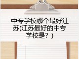 中专学校哪个最好江苏(江苏最好的中专学校是？)