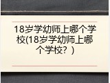 18岁学幼师上哪个学校(18岁学幼师上哪个学校？)