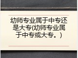 幼师专业属于中专还是大专(幼师专业属于中专或大专。)