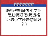 教师资格证考小学还是幼师好(教师资格证选小学还是幼师好？)