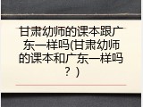 甘肃幼师的课本跟广东一样吗(甘肃幼师的课本和广东一样吗？)
