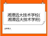 湘潭远大技术学校(湘潭远大技术学府)