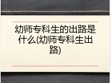 幼师专科生的出路是什么(幼师专科生出路)
