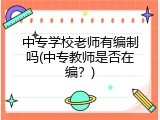 中专学校老师有编制吗(中专教师是否在编？)
