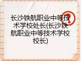 长沙铁航职业中等技术学校处长(长沙铁航职业中等技术学校校长)