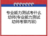 专业能力测试考什么幼师(专业能力测试幼师考察内容)