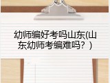 幼师编好考吗山东(山东幼师考编难吗？)