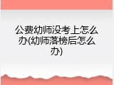 公费幼师没考上怎么办(幼师落榜后怎么办)