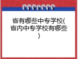 省有哪些中专学校(省内中专学校有哪些)