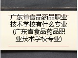 广东省食品药品职业技术学校有什么专业(广东省食品药品职业技术学校专业)