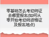 零基础怎么考幼师证去哪里报名(如何从零开始考幼师资格证及报名地点)