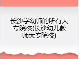 长沙学幼师的所有大专院校(长沙幼儿教师大专院校)