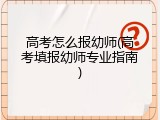 高考怎么报幼师(高考填报幼师专业指南)